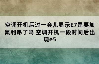 空调开机后过一会儿显示E7是要加氟利昂了吗 空调开机一段时间后出现e5